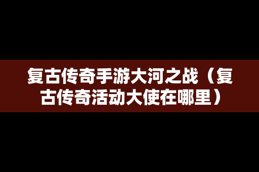 复古传奇手游大河之战（复古传奇活动大使在哪里）