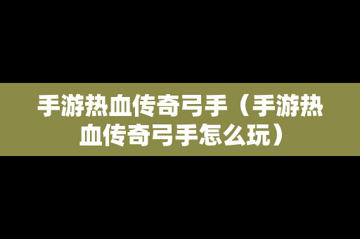 手游热血传奇弓手（手游热血传奇弓手怎么玩）