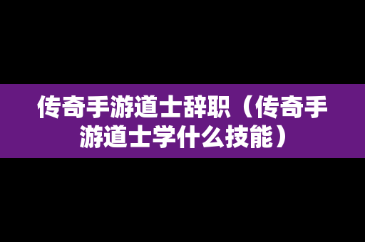 传奇手游道士辞职（传奇手游道士学什么技能）