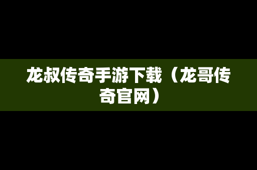 龙叔传奇手游下载(龙哥传奇官网) 龙叔传奇手游下载(龙哥传奇官网)