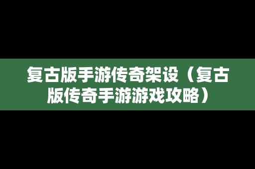 复古版手游传奇架设（复古版传奇手游游戏攻略）