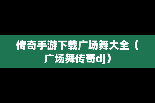 传奇手游下载广场舞大全（广场舞传奇dj）