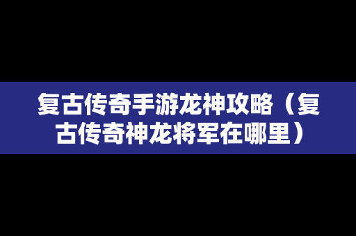 复古传奇手游龙神攻略（复古传奇神龙将军在哪里）