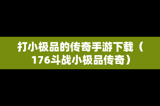 打小极品的传奇手游下载（176斗战小极品传奇）