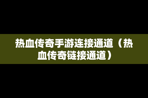 热血传奇手游连接通道（热血传奇链接通道）