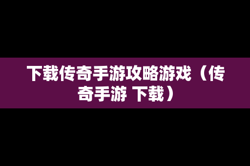 下载传奇手游攻略游戏（传奇手游 下载）
