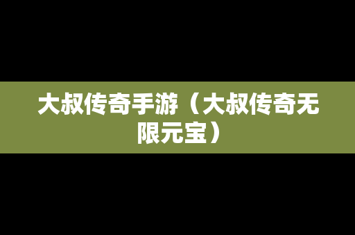 大叔传奇手游（大叔传奇无限元宝）