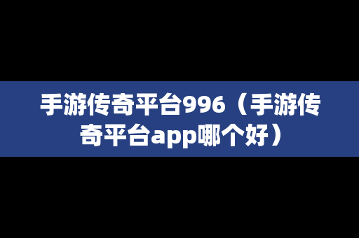 手游传奇平台996（手游传奇平台app哪个好）