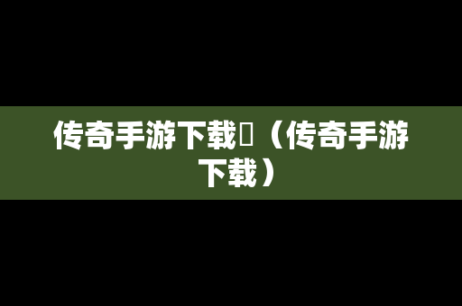 传奇手游下载乛（传奇手游 下载）