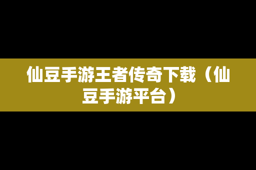仙豆手游王者传奇下载（仙豆手游平台）