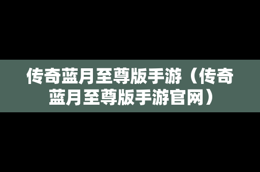 传奇蓝月至尊版手游（传奇蓝月至尊版手游官网）