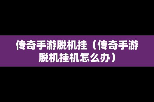 传奇手游脱机挂（传奇手游脱机挂机怎么办）