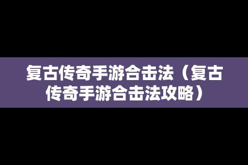 复古传奇手游合击法（复古传奇手游合击法攻略）