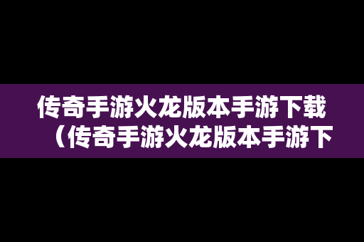 传奇手游火龙版本手游下载（传奇手游火龙版本手游下载官网）