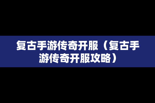 复古手游传奇开服（复古手游传奇开服攻略）