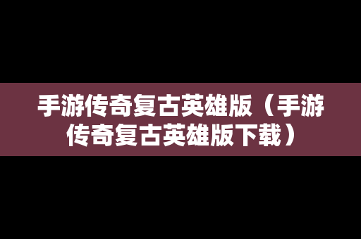 手游传奇复古英雄版（手游传奇复古英雄版下载）