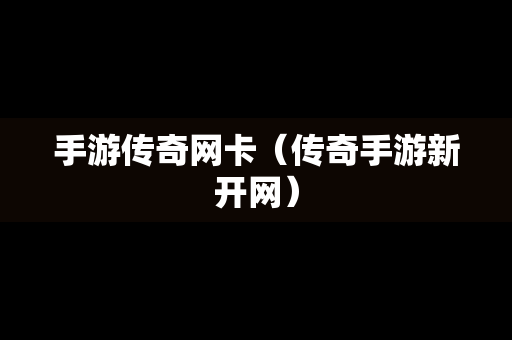 手游传奇网卡（传奇手游新开网）