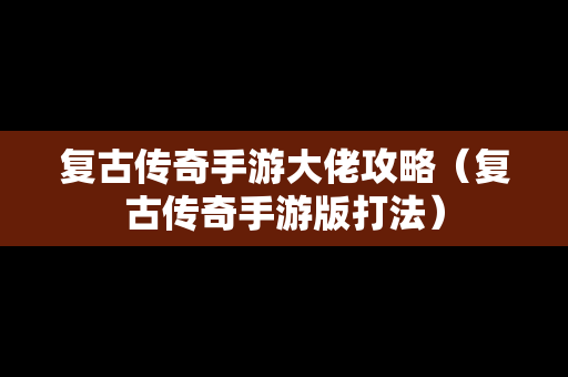 复古传奇手游大佬攻略（复古传奇手游版打法）