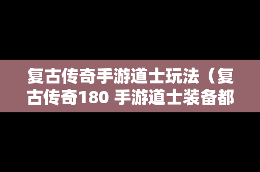 复古传奇手游道士玩法（复古传奇180 手游道士装备都是去哪里打?）