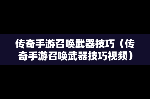 传奇手游召唤武器技巧（传奇手游召唤武器技巧视频）
