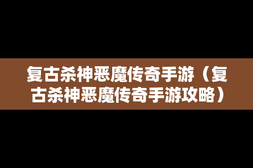 复古杀神恶魔传奇手游（复古杀神恶魔传奇手游攻略）