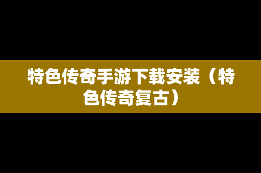 特色传奇手游下载安装（特色传奇复古）