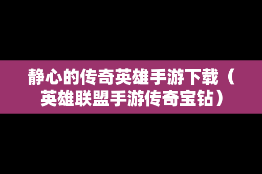 静心的传奇英雄手游下载（英雄联盟手游传奇宝钻）