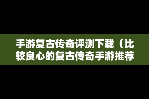 手游复古传奇评测下载（比较良心的复古传奇手游推荐）