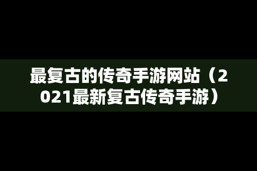 最复古的传奇手游网站（2021最新复古传奇手游）