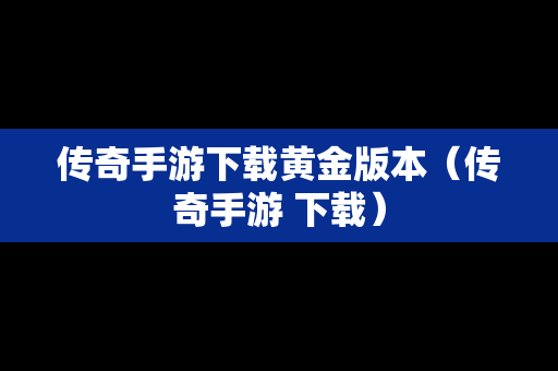 传奇手游下载黄金版本（传奇手游 下载）