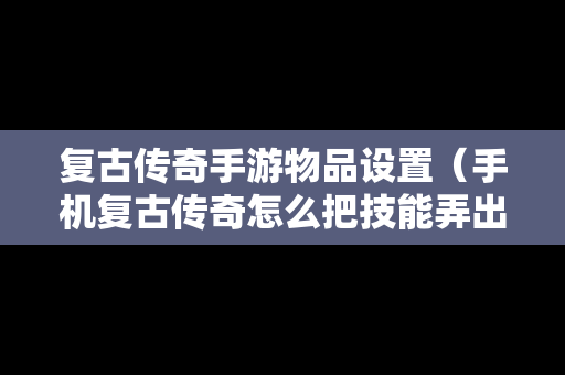 复古传奇手游物品设置（手机复古传奇怎么把技能弄出来）