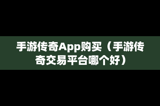 手游传奇App购买（手游传奇交易平台哪个好）