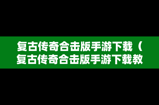 复古传奇合击版手游下载（复古传奇合击版手游下载教程）