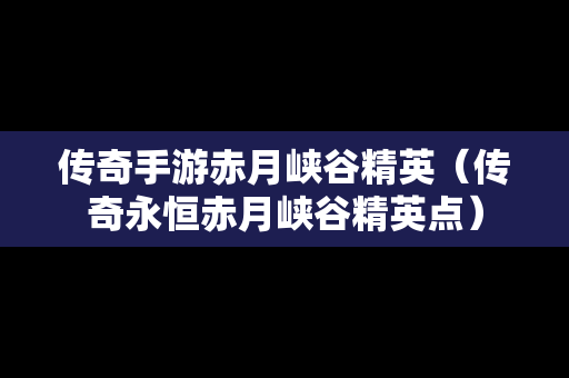 传奇手游赤月峡谷精英（传奇永恒赤月峡谷精英点）