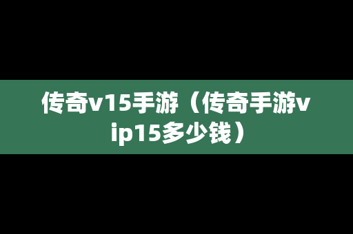 传奇v15手游（传奇手游vip15多少钱）