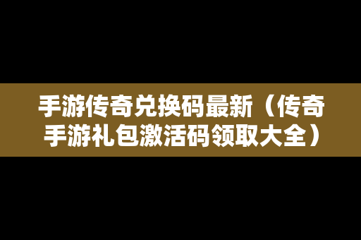手游传奇兑换码最新（传奇手游礼包激活码领取大全）