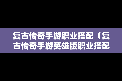 复古传奇手游职业搭配（复古传奇手游英雄版职业搭配）