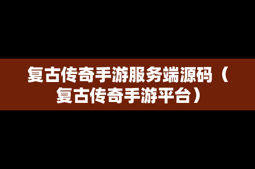 复古传奇手游服务端源码（复古传奇手游平台）