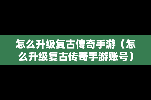 怎么升级复古传奇手游（怎么升级复古传奇手游账号）