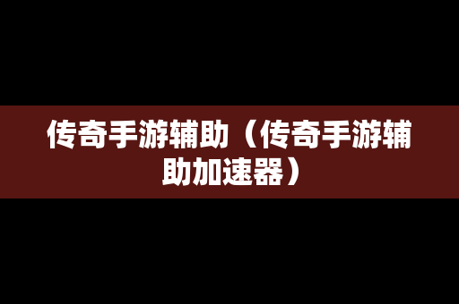 传奇手游辅助（传奇手游辅助加速器）