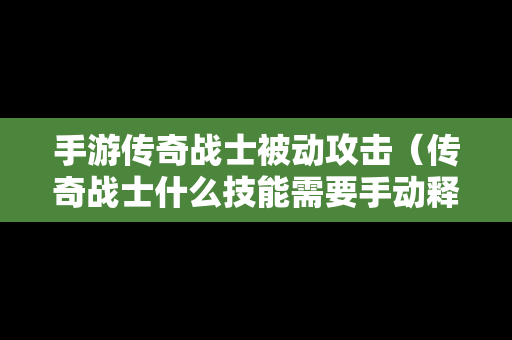 手游传奇战士被动攻击（传奇战士什么技能需要手动释放?）