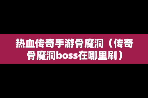 热血传奇手游骨魔洞（传奇骨魔洞boss在哪里刷）