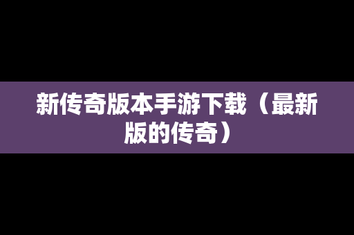 新传奇版本手游下载（最新版的传奇）