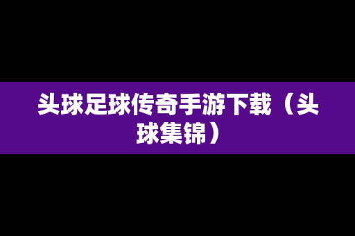 头球足球传奇手游下载（头球集锦）