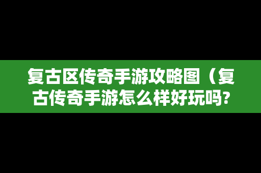 复古区传奇手游攻略图（复古传奇手游怎么样好玩吗?）