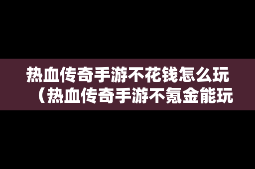 热血传奇手游不花钱怎么玩（热血传奇手游不氪金能玩吗）