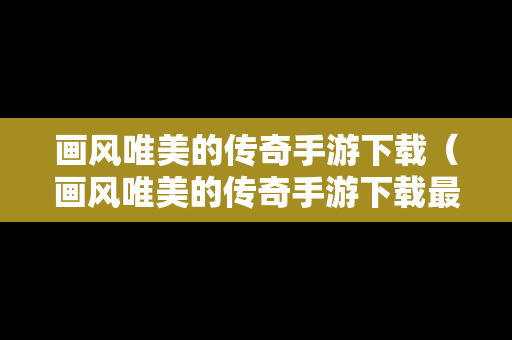 画风唯美的传奇手游下载（画风唯美的传奇手游下载最新版）