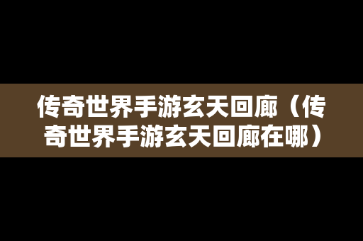 传奇世界手游玄天回廊（传奇世界手游玄天回廊在哪）