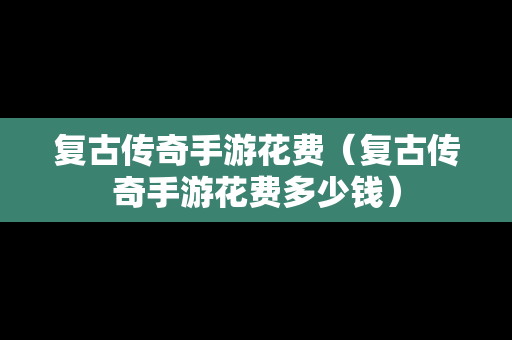 复古传奇手游花费（复古传奇手游花费多少钱）