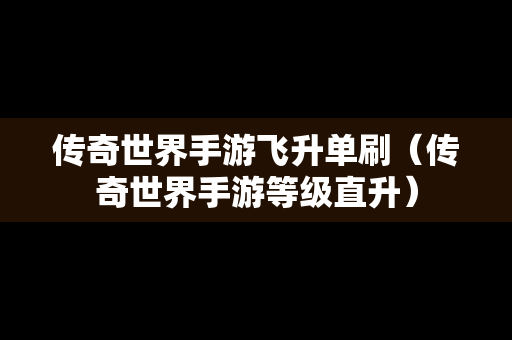 传奇世界手游飞升单刷（传奇世界手游等级直升）